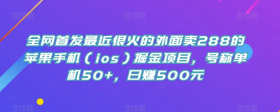 全网首发最近很火的外面卖288的苹果手机（ios）掘金项目，号称单机50+，日赚500元【揭秘】-云帆学社